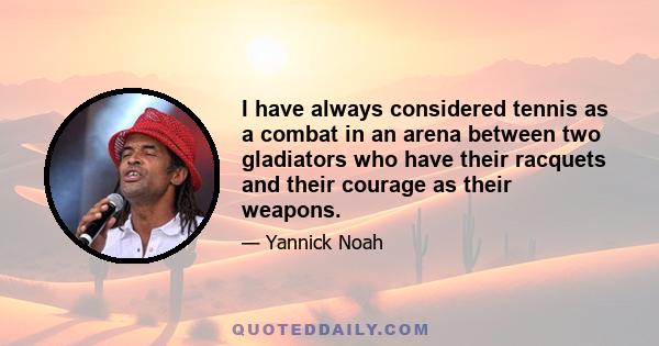 I have always considered tennis as a combat in an arena between two gladiators who have their racquets and their courage as their weapons.