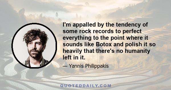 I'm appalled by the tendency of some rock records to perfect everything to the point where it sounds like Botox and polish it so heavily that there's no humanity left in it.