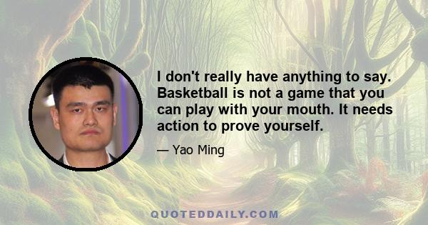 I don't really have anything to say. Basketball is not a game that you can play with your mouth. It needs action to prove yourself.