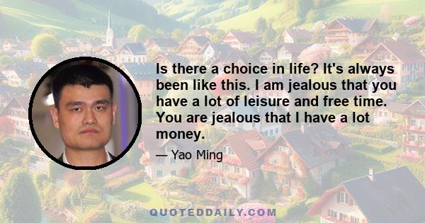 Is there a choice in life? It's always been like this. I am jealous that you have a lot of leisure and free time. You are jealous that I have a lot money.