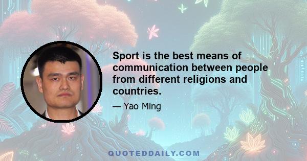 Sport is the best means of communication between people from different religions and countries.