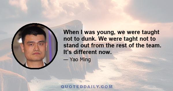 When I was young, we were taught not to dunk. We were taght not to stand out from the rest of the team. It's different now.