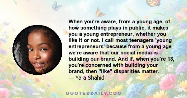 When you're aware, from a young age, of how something plays in public, it makes you a young entrepreneur, whether you like it or not. I call most teenagers 'young entrepreneurs' because from a young age we're aware that 