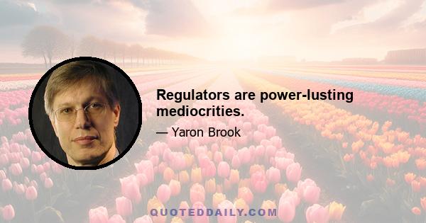 Regulators are power-lusting mediocrities.