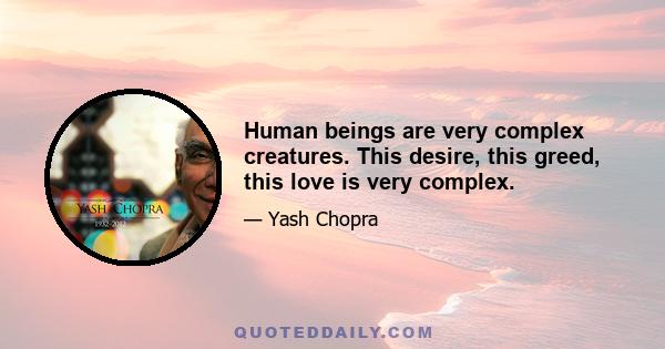 Human beings are very complex creatures. This desire, this greed, this love is very complex.