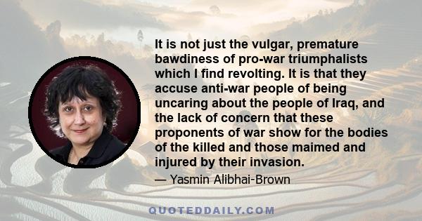 It is not just the vulgar, premature bawdiness of pro-war triumphalists which I find revolting. It is that they accuse anti-war people of being uncaring about the people of Iraq, and the lack of concern that these