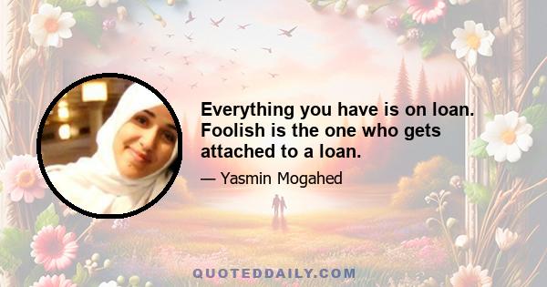 Everything you have is on loan. Foolish is the one who gets attached to a loan.