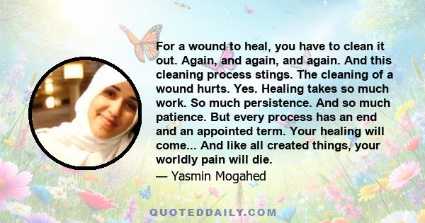 For a wound to heal, you have to clean it out. Again, and again, and again. And this cleaning process stings. The cleaning of a wound hurts. Yes. Healing takes so much work. So much persistence. And so much patience.