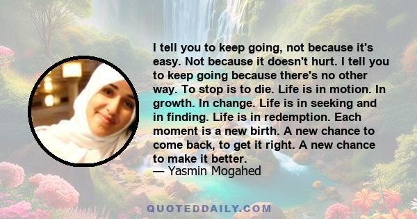 I tell you to keep going, not because it's easy. Not because it doesn't hurt. I tell you to keep going because there's no other way. To stop is to die. Life is in motion. In growth. In change. Life is in seeking and in