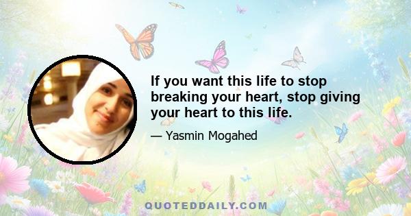 If you want this life to stop breaking your heart, stop giving your heart to this life.