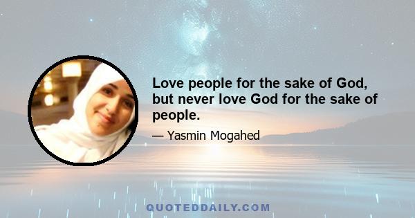 Love people for the sake of God, but never love God for the sake of people.