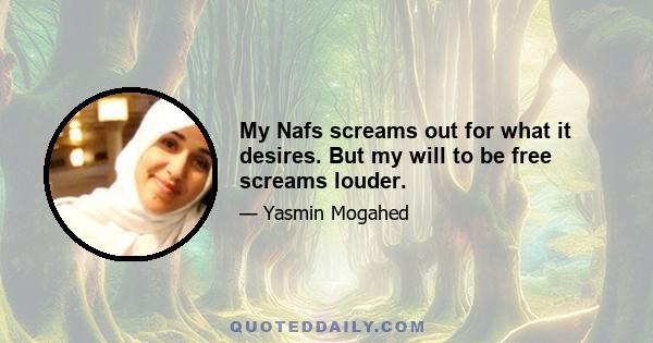 My Nafs screams out for what it desires. But my will to be free screams louder.