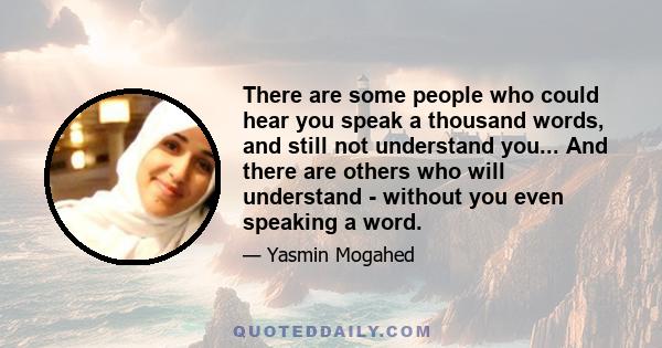 There are some people who could hear you speak a thousand words, and still not understand you... And there are others who will understand - without you even speaking a word.