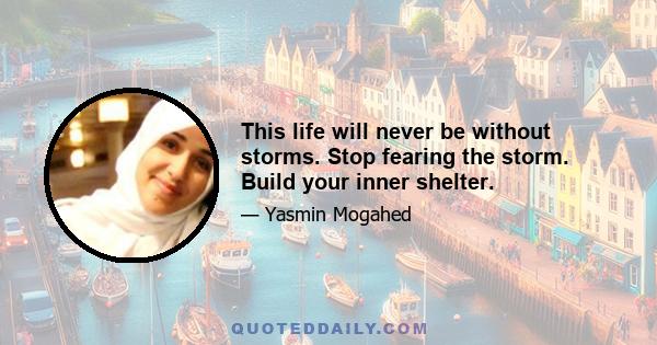 This life will never be without storms. Stop fearing the storm. Build your inner shelter.