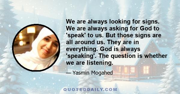 We are always looking for signs. We are always asking for God to 'speak' to us. But those signs are all around us. They are in everything. God is always 'speaking'. The question is whether we are listening.