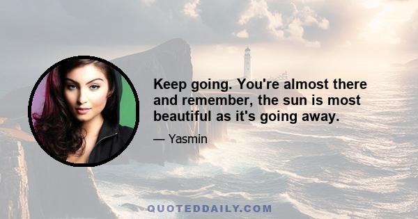 Keep going. You're almost there and remember, the sun is most beautiful as it's going away.