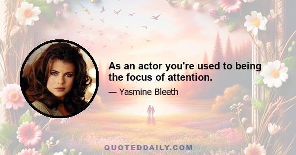 As an actor you're used to being the focus of attention.