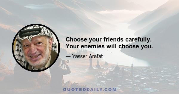 Choose your friends carefully. Your enemies will choose you.