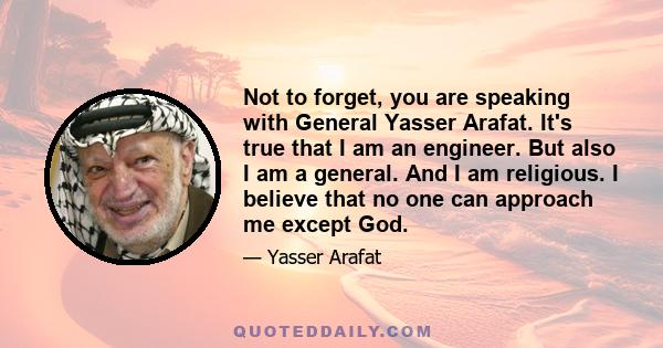 Not to forget, you are speaking with General Yasser Arafat. It's true that I am an engineer. But also I am a general. And I am religious. I believe that no one can approach me except God.