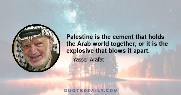 Palestine is the cement that holds the Arab world together, or it is the explosive that blows it apart.