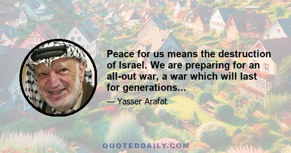 Peace for us means the destruction of Israel. We are preparing for an all-out war, a war which will last for generations...