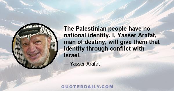 The Palestinian people have no national identity. I, Yasser Arafat, man of destiny, will give them that identity through conflict with Israel.