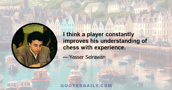 I think a player constantly improves his understanding of chess with experience.