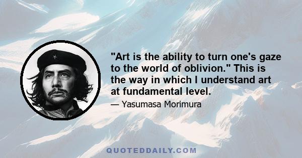 Art is the ability to turn one's gaze to the world of oblivion. This is the way in which I understand art at fundamental level.