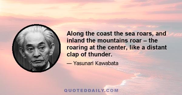 Along the coast the sea roars, and inland the mountains roar – the roaring at the center, like a distant clap of thunder.