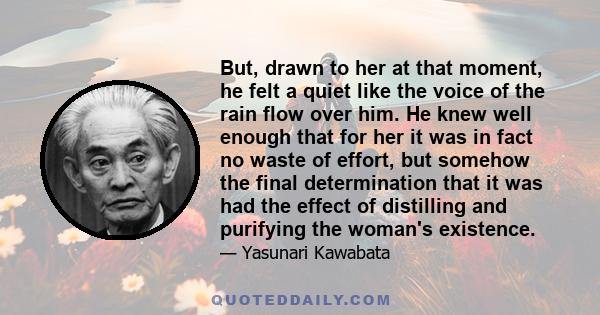 But, drawn to her at that moment, he felt a quiet like the voice of the rain flow over him. He knew well enough that for her it was in fact no waste of effort, but somehow the final determination that it was had the