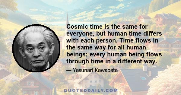 Cosmic time is the same for everyone, but human time differs with each person. Time flows in the same way for all human beings; every human being flows through time in a different way.