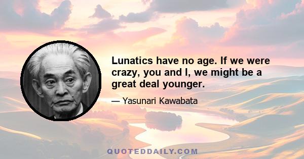 Lunatics have no age. If we were crazy, you and I, we might be a great deal younger.