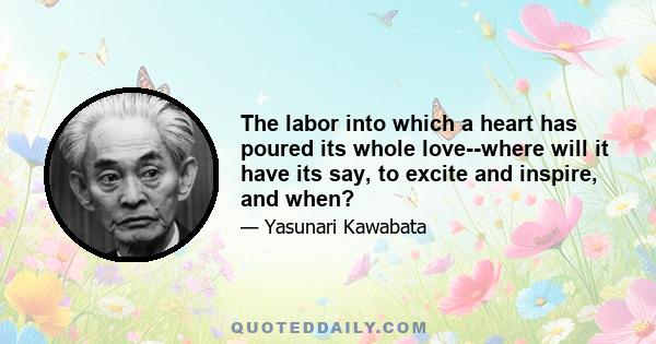 The labor into which a heart has poured its whole love--where will it have its say, to excite and inspire, and when?