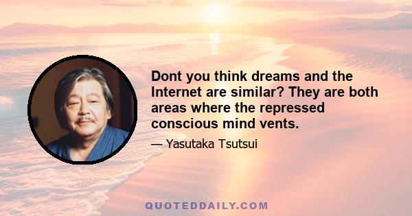 Dont you think dreams and the Internet are similar? They are both areas where the repressed conscious mind vents.