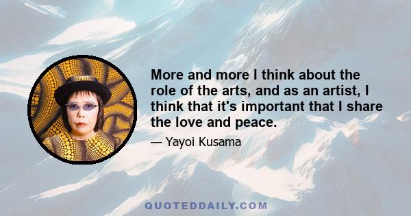 More and more I think about the role of the arts, and as an artist, I think that it's important that I share the love and peace.