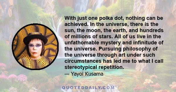 With just one polka dot, nothing can be achieved. In the universe, there is the sun, the moon, the earth, and hundreds of millions of stars. All of us live in the unfathomable mystery and infinitude of the universe.