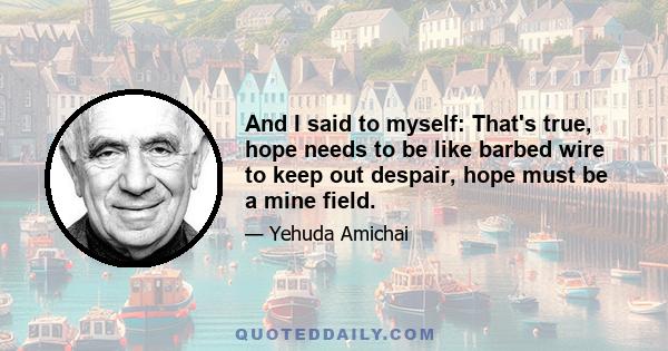 And I said to myself: That's true, hope needs to be like barbed wire to keep out despair, hope must be a mine field.