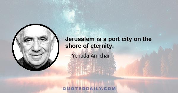 Jerusalem is a port city on the shore of eternity.