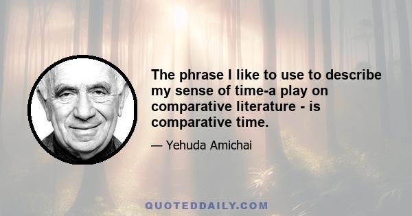 The phrase I like to use to describe my sense of time-a play on comparative literature - is comparative time.