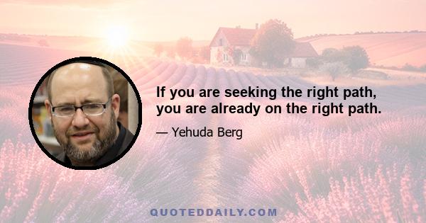 If you are seeking the right path, you are already on the right path.