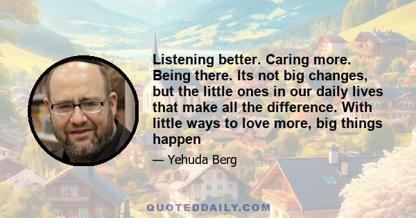 Listening better. Caring more. Being there. Its not big changes, but the little ones in our daily lives that make all the difference. With little ways to love more, big things happen