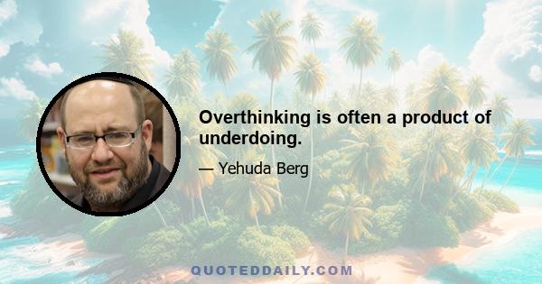 Overthinking is often a product of underdoing.