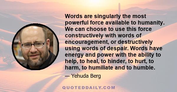 Words are singularly the most powerful force available to humanity. We can choose to use this force constructively with words of encouragement, or destructively using words of despair. Words have energy and power with