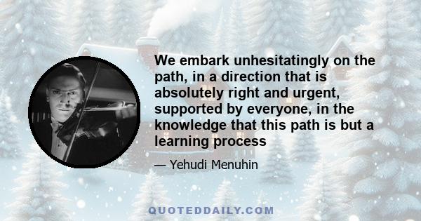 We embark unhesitatingly on the path, in a direction that is absolutely right and urgent, supported by everyone, in the knowledge that this path is but a learning process