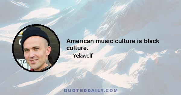 American music culture is black culture.
