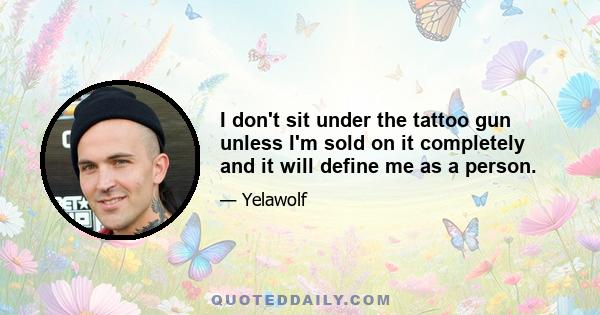 I don't sit under the tattoo gun unless I'm sold on it completely and it will define me as a person.