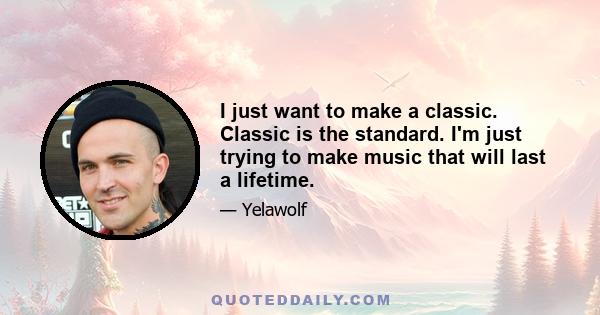 I just want to make a classic. Classic is the standard. I'm just trying to make music that will last a lifetime.