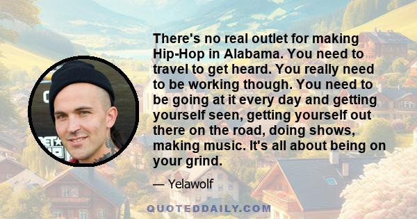 There's no real outlet for making Hip-Hop in Alabama. You need to travel to get heard. You really need to be working though. You need to be going at it every day and getting yourself seen, getting yourself out there on