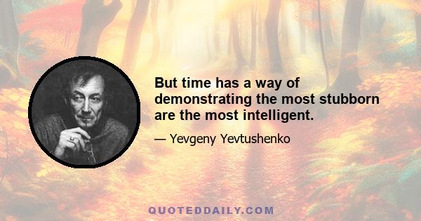 But time has a way of demonstrating the most stubborn are the most intelligent.