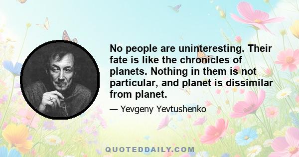 No people are uninteresting. Their fate is like the chronicles of planets. Nothing in them is not particular, and planet is dissimilar from planet.